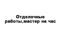 Отделочные работы,мастер на час